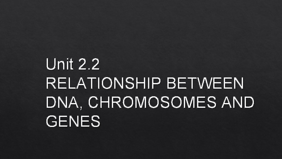 Unit 2. 2 RELATIONSHIP BETWEEN DNA, CHROMOSOMES AND GENES 