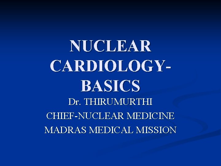 NUCLEAR CARDIOLOGYBASICS Dr. THIRUMURTHI CHIEF-NUCLEAR MEDICINE MADRAS MEDICAL MISSION 