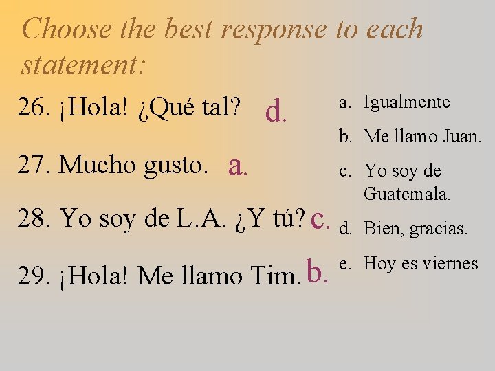 Choose the best response to each statement: 26. ¡Hola! ¿Qué tal? 27. Mucho gusto.