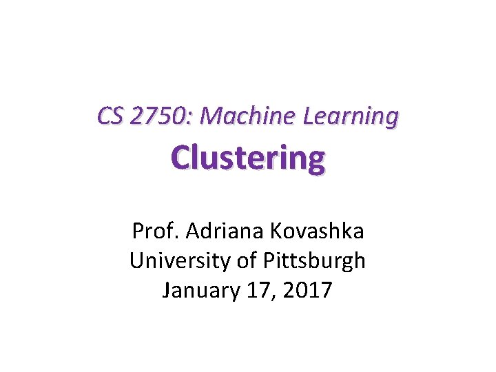 CS 2750: Machine Learning Clustering Prof. Adriana Kovashka University of Pittsburgh January 17, 2017