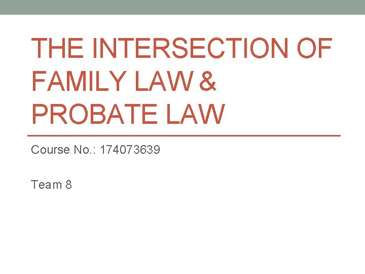 THE INTERSECTION OF FAMILY LAW & PROBATE LAW Course No. : 174073639 Team 8