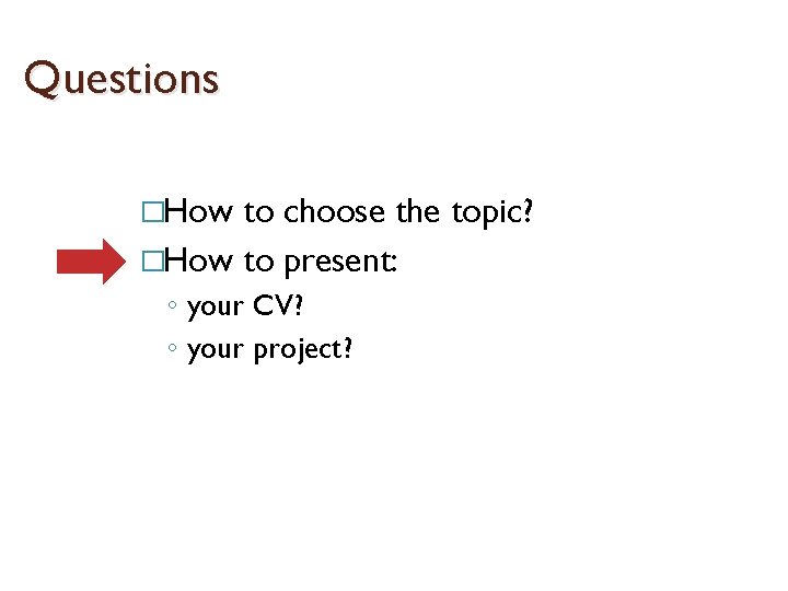 Questions �How to choose the topic? �How to present: ◦ your CV? ◦ your