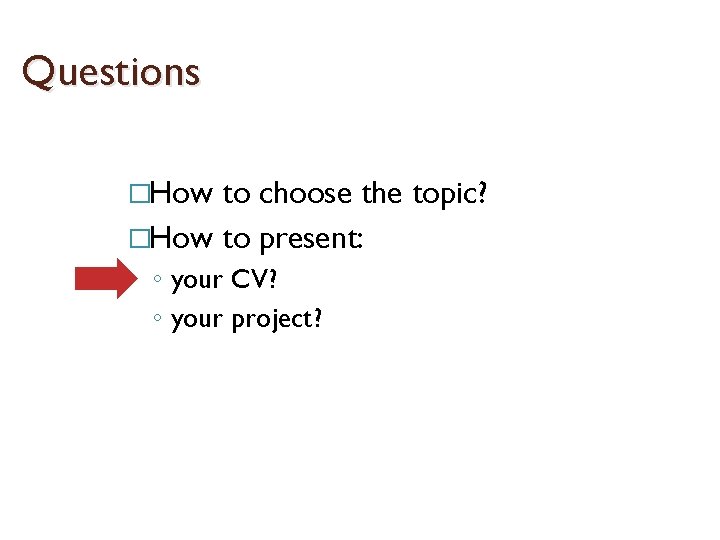 Questions �How to choose the topic? �How to present: ◦ your CV? ◦ your