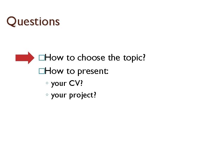 Questions �How to choose the topic? �How to present: ◦ your CV? ◦ your