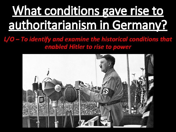 What conditions gave rise to authoritarianism in Germany? L/O – To identify and examine