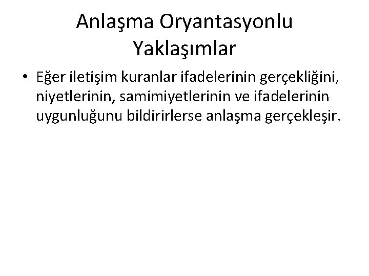 Anlaşma Oryantasyonlu Yaklaşımlar • Eğer iletişim kuranlar ifadelerinin gerçekliğini, niyetlerinin, samimiyetlerinin ve ifadelerinin uygunluğunu