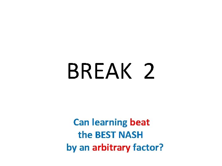 BREAK 2 Can learning beat the BEST NASH by an arbitrary factor? 