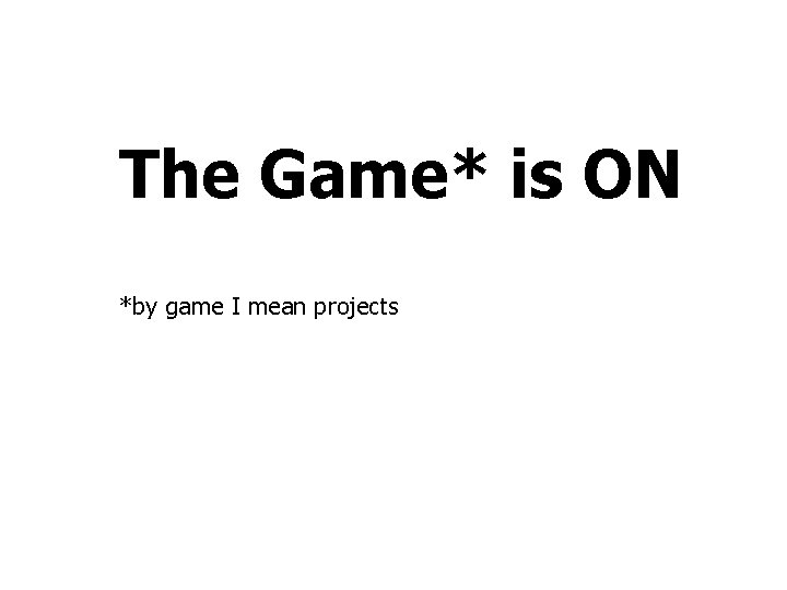 The Game* is ON *by game I mean projects 