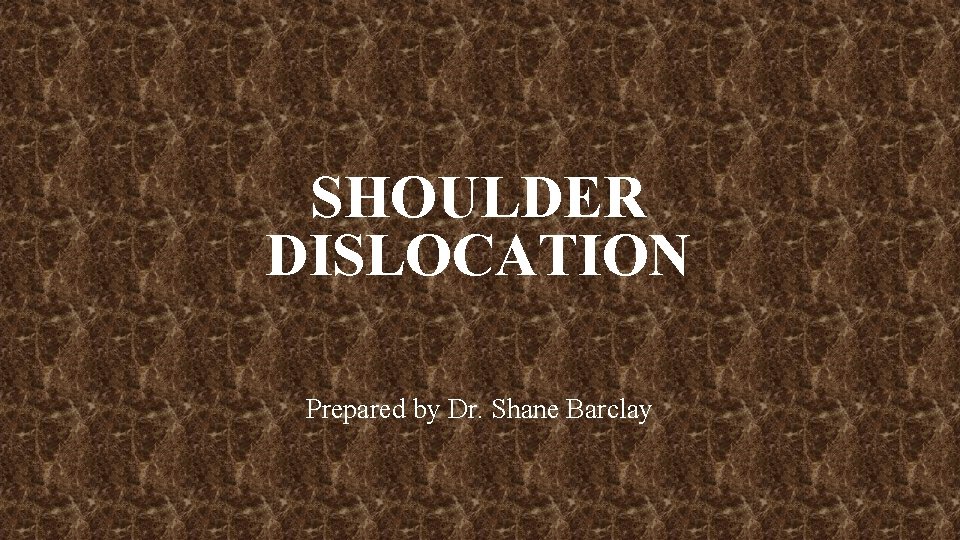 SHOULDER DISLOCATION Prepared by Dr. Shane Barclay 
