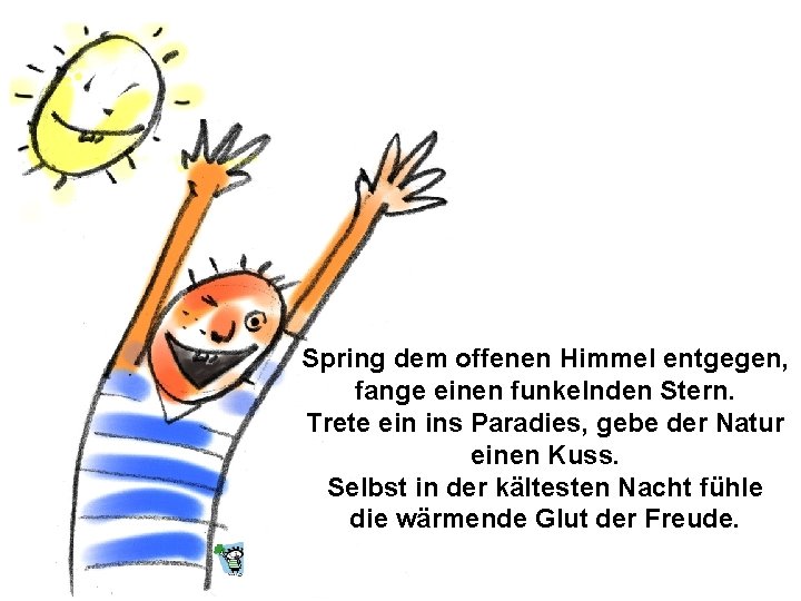 Spring dem offenen Himmel entgegen, fange einen funkelnden Stern. Trete ein ins Paradies, gebe