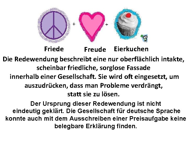 Friede Freude Eierkuchen Die Redewendung beschreibt eine nur oberflächlich intakte, scheinbar friedliche, sorglose Fassade