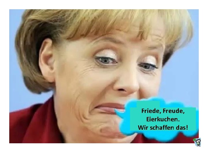 Friede, Freude, Eierkuchen. Wir schaffen das! 