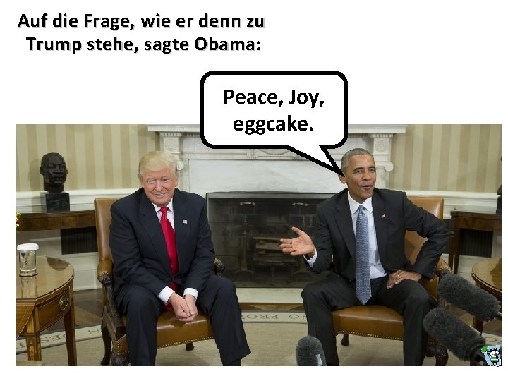 Auf die Frage, wie er denn zu Trump stehe, sagte Obama: Peace, Joy, eggcake.