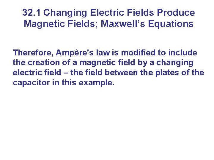 32. 1 Changing Electric Fields Produce Magnetic Fields; Maxwell’s Equations Therefore, Ampère’s law is