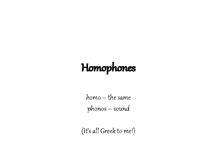 Homophones homo – the same phonos – sound (It’s all Greek to me!) 