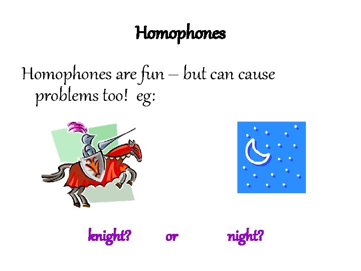 Homophones are fun – but can cause problems too! eg: knight? or night? 