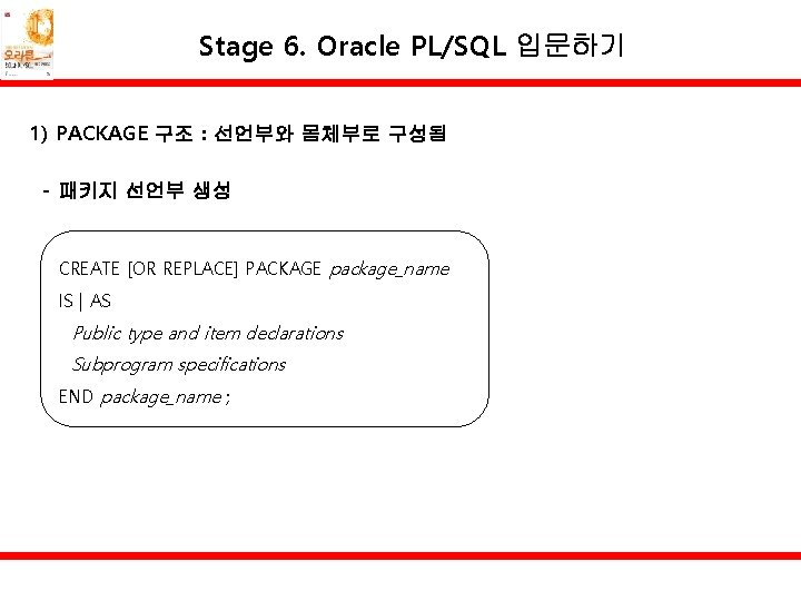 Stage 6. Oracle PL/SQL 입문하기 1) PACKAGE 구조 : 선언부와 몸체부로 구성됨 - 패키지