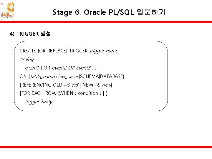 Stage 6. Oracle PL/SQL 입문하기 4) TRIGGER 생성 CREATE [OR REPLACE] TRIGGER trigger_name timing