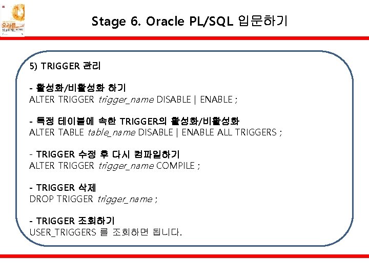 Stage 6. Oracle PL/SQL 입문하기 5) TRIGGER 관리 - 활성화/비활성화 하기 ALTER TRIGGER trigger_name