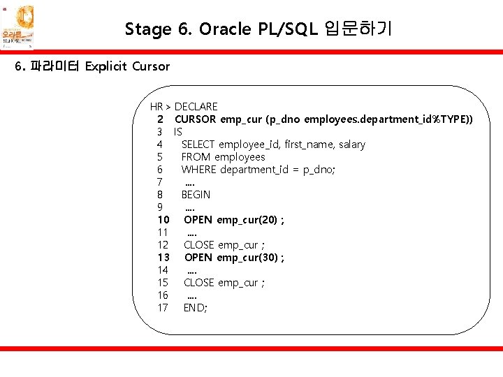 Stage 6. Oracle PL/SQL 입문하기 6. 파라미터 Explicit Cursor HR> DECLARE 2 CURSOR emp_cur