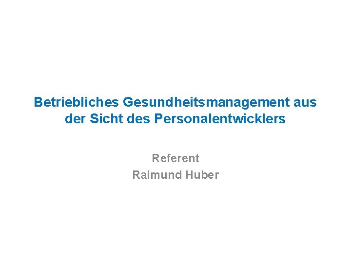 Betriebliches Gesundheitsmanagement aus der Sicht des Personalentwicklers Referent Raimund Huber 