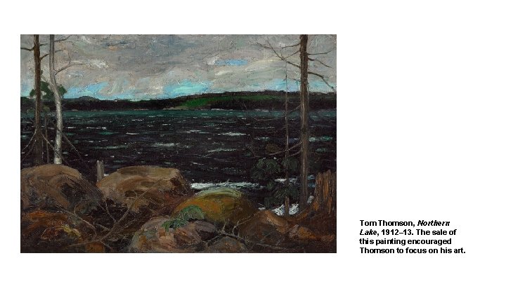 Tom Thomson, Northern Lake, 1912– 13. The sale of this painting encouraged Thomson to