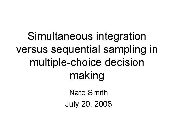 Simultaneous integration versus sequential sampling in multiple-choice decision making Nate Smith July 20, 2008