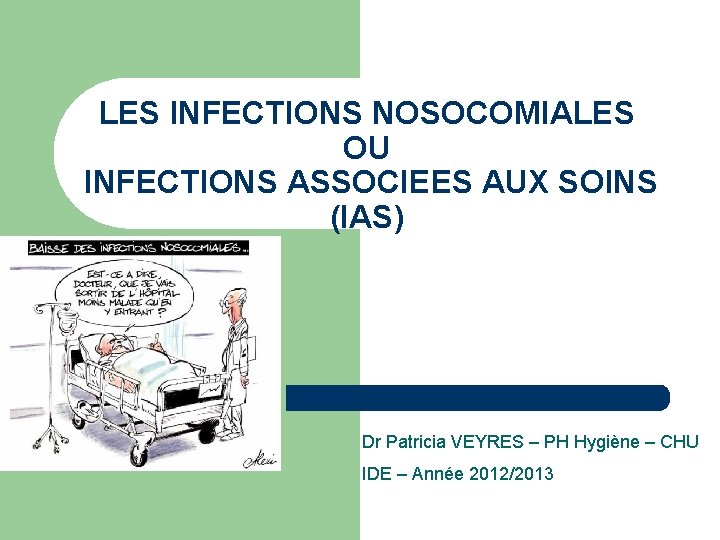 LES INFECTIONS NOSOCOMIALES OU INFECTIONS ASSOCIEES AUX SOINS (IAS) Dr Patricia VEYRES – PH