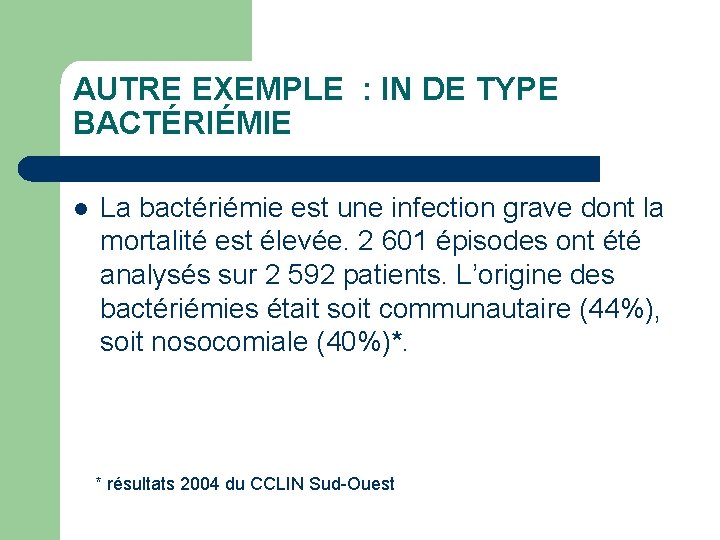 AUTRE EXEMPLE : IN DE TYPE BACTÉRIÉMIE l La bactériémie est une infection grave