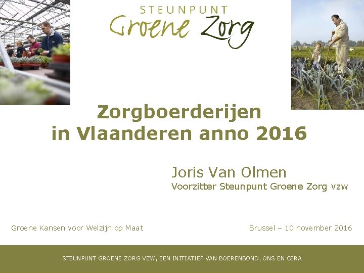 Zorgboerderijen in Vlaanderen anno 2016 Joris Van Olmen Voorzitter Steunpunt Groene Zorg vzw Groene