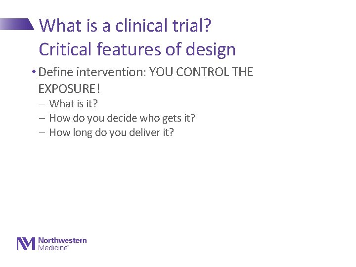 What is a clinical trial? Critical features of design • Define intervention: YOU CONTROL