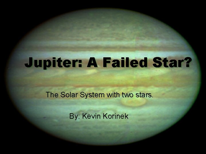 Jupiter: A Failed Star? The Solar System with two stars. By: Kevin Korinek 