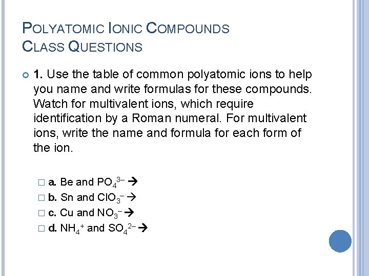 POLYATOMIC IONIC COMPOUNDS CLASS QUESTIONS 1. Use the table of common polyatomic ions to POLYATOMIC IONIC COMPOUNDS CLASS QUESTIONS 1. Use the table of common polyatomic ions to