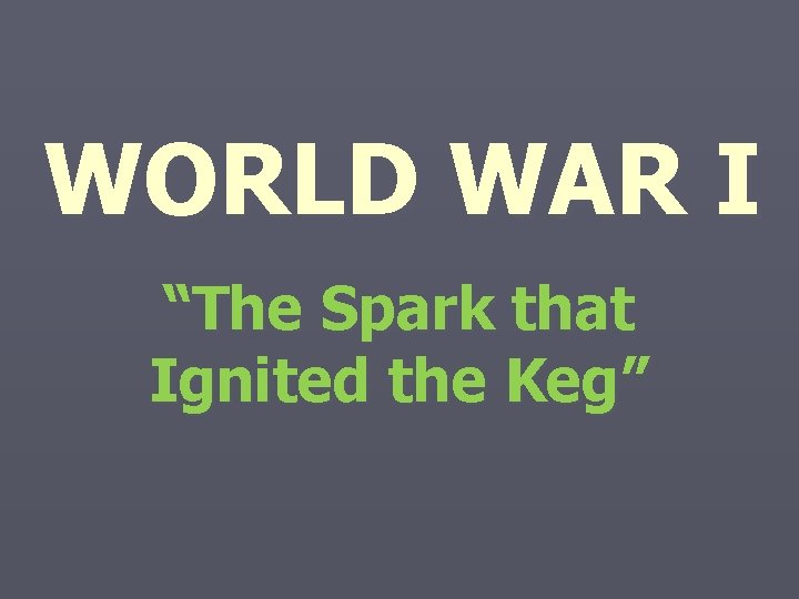 WORLD WAR I “The Spark that Ignited the Keg” 
