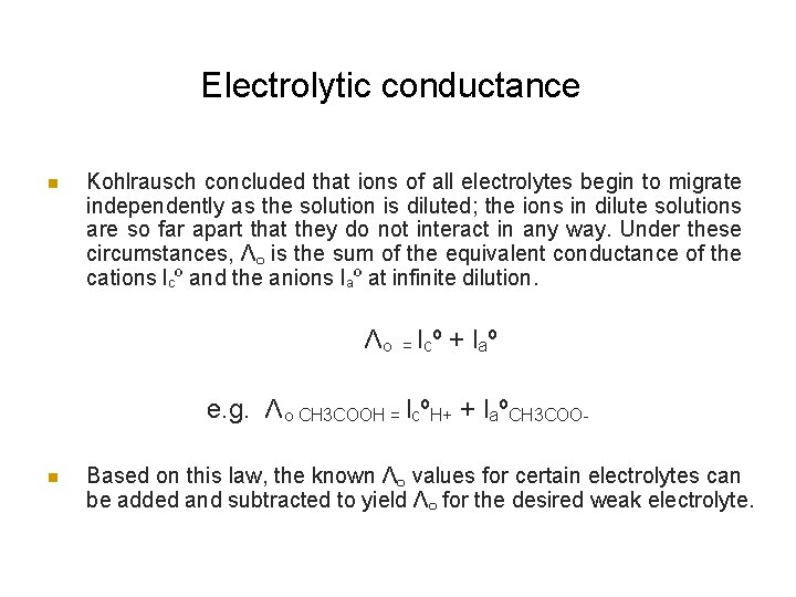 Electrolytic conductance n Kohlrausch concluded that ions of all electrolytes begin to migrate independently Electrolytic conductance n Kohlrausch concluded that ions of all electrolytes begin to migrate independently