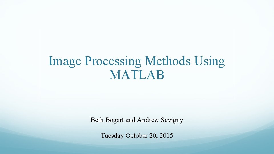 Image Processing Methods Using MATLAB Beth Bogart and Andrew Sevigny Tuesday October 20, 2015