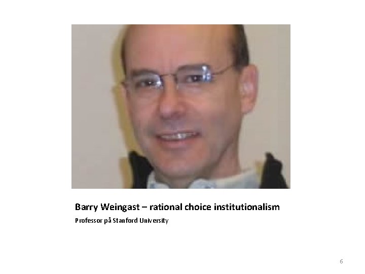 Barry Weingast – rational choice institutionalism Professor på Stanford University 6 