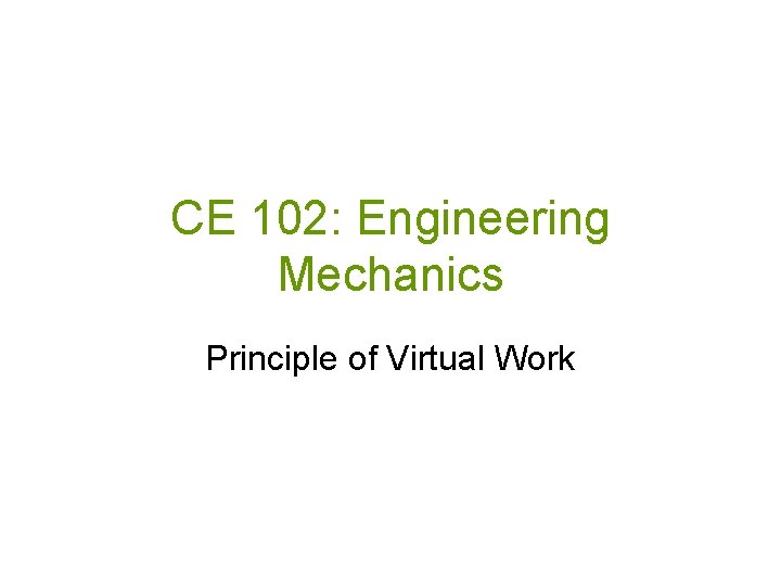 CE 102: Engineering Mechanics Principle of Virtual Work 