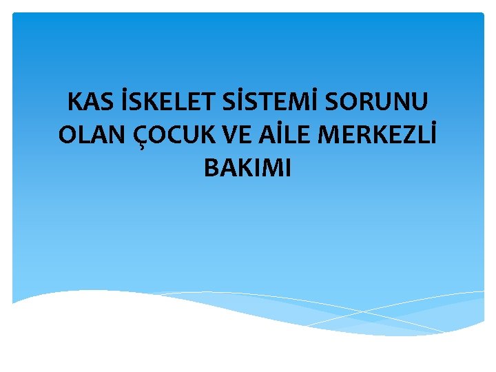 KAS İSKELET SİSTEMİ SORUNU OLAN ÇOCUK VE AİLE MERKEZLİ BAKIMI 