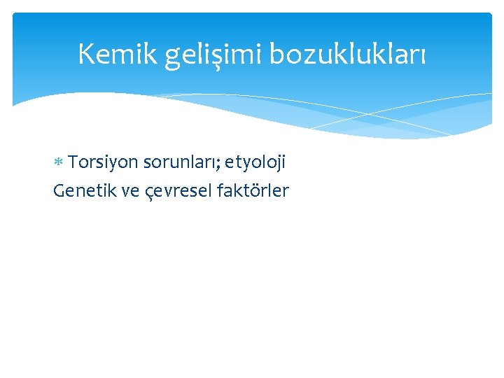 Kemik gelişimi bozuklukları Torsiyon sorunları; etyoloji Genetik ve çevresel faktörler 