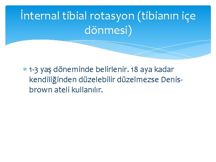 İnternal tibial rotasyon (tibianın içe dönmesi) 1 -3 yaş döneminde belirlenir. 18 aya kadar
