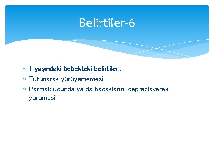 Belirtiler-6 1 yaşındaki bebekteki belirtiler; : Tutunarak yürüyememesi Parmak ucunda ya da bacaklarını çaprazlayarak