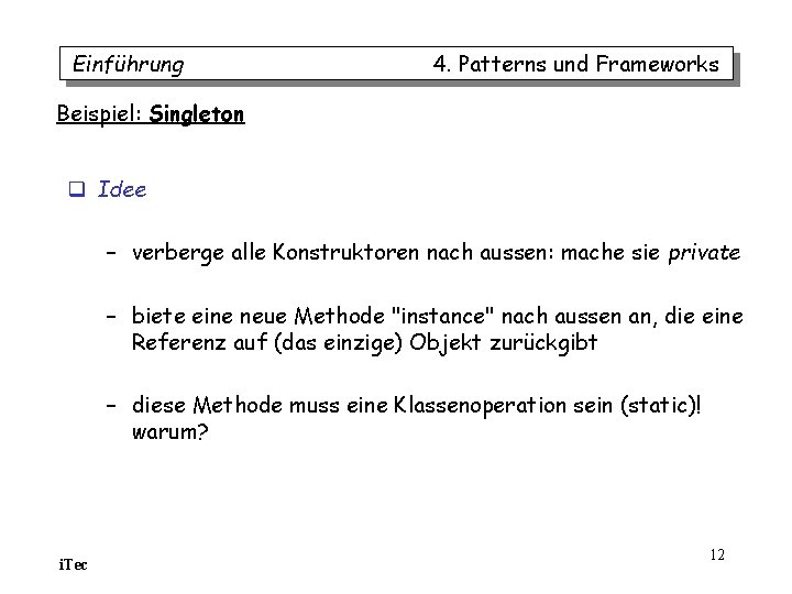 Einführung 4. Patterns und Frameworks Beispiel: Singleton q Idee – verberge alle Konstruktoren nach Einführung 4. Patterns und Frameworks Beispiel: Singleton q Idee – verberge alle Konstruktoren nach