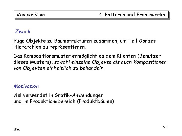 Kompositum 4. Patterns und Frameworks Zweck Füge Objekte zu Baumstrukturen zusammen, um Teil-Ganzes. Hierarchien Kompositum 4. Patterns und Frameworks Zweck Füge Objekte zu Baumstrukturen zusammen, um Teil-Ganzes. Hierarchien