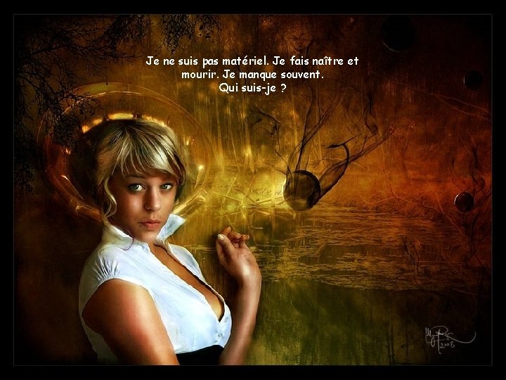 Je ne suis pas matériel. Je fais naître et mourir. Je manque souvent. Qui
