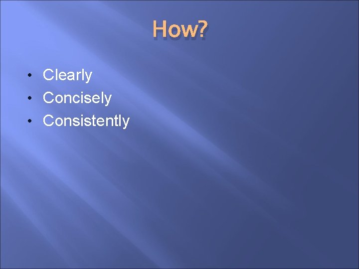 How? • Clearly • Concisely • Consistently 