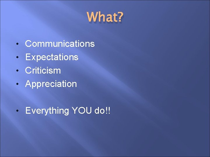What? • Communications • Expectations • Criticism • Appreciation • Everything YOU do!! 