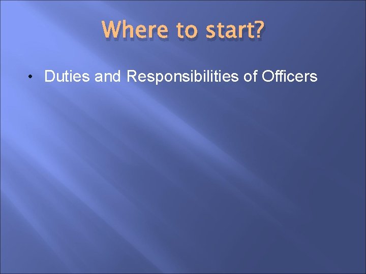 Where to start? • Duties and Responsibilities of Officers 