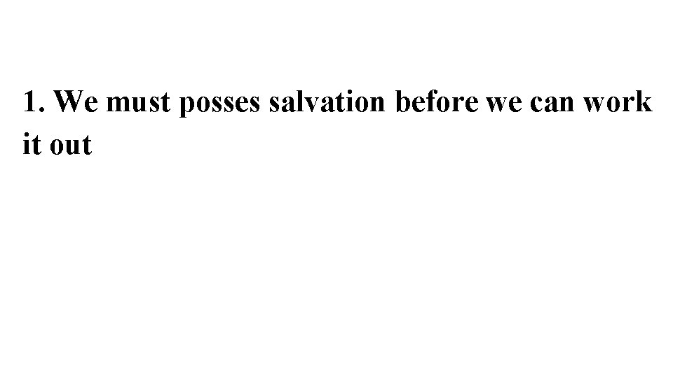 1. We must posses salvation before we can work it out 