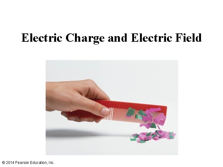 Electric Charge and Electric Field © 2014 Pearson Education, Inc. 